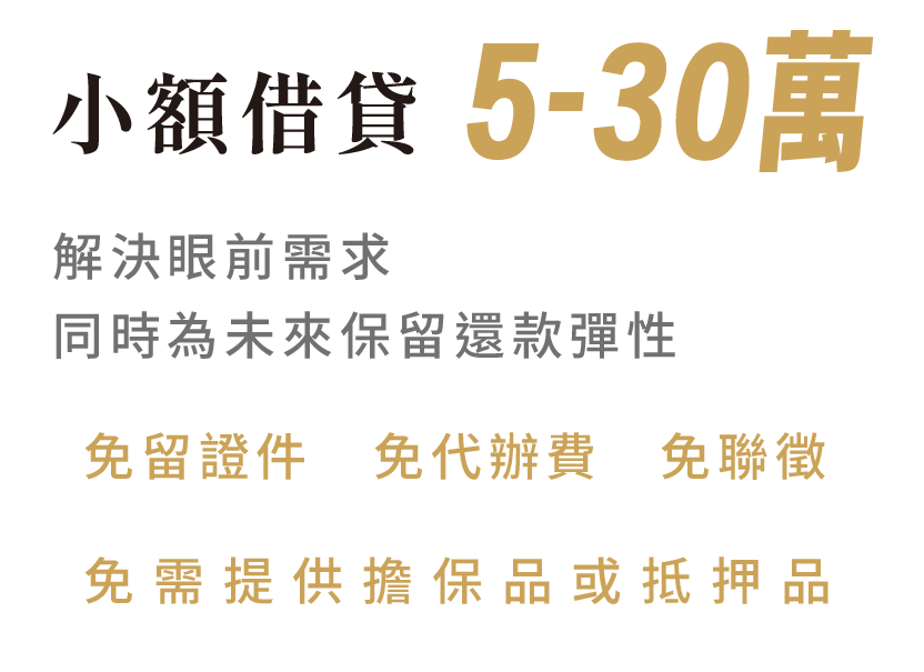 小額信貸 5-30萬 解決眼前需求 同時為未來保留還款彈性 免留證件．免代辦費．免聯徵．免需提供擔保品或抵押品