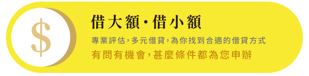 借大額・借小額 專業評估，多元借貸，為你找到合適的借貸方式 有問有機會，甚麼條件都為您申辦